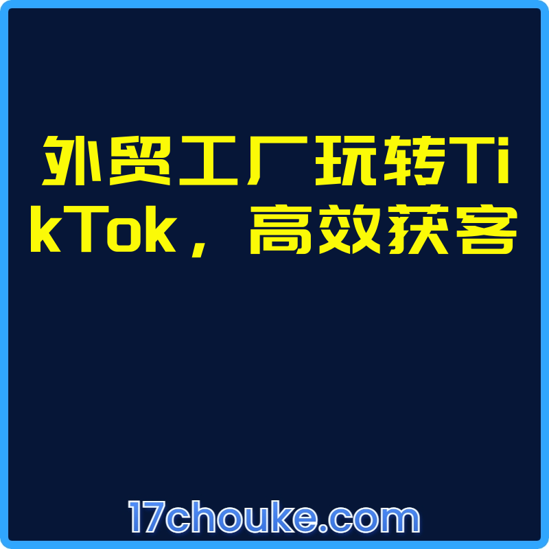 外贸工厂玩转TikTok，高效获客【视频：7节】-一起筹课网