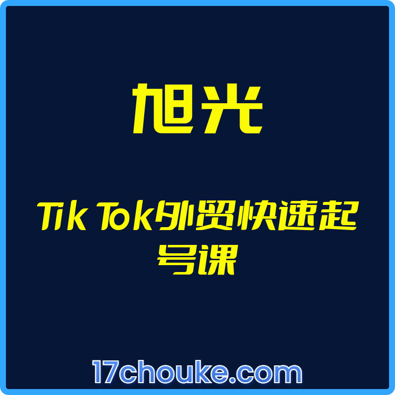 （旭光）Tik Tok外贸快速起号课【视频：33节】-一起筹课网