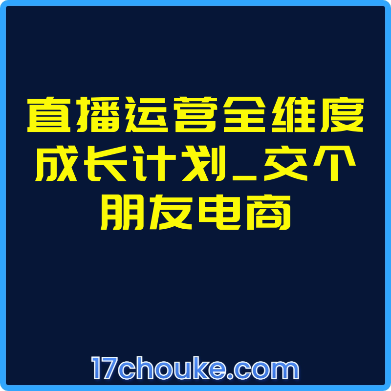 直播运营全维度成长计划_交个朋友电商【课程：18节】-一起筹课网
