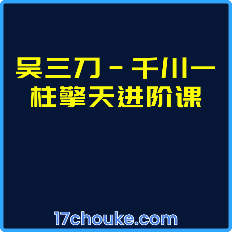 吴三刀-千川一柱擎天进阶课【课程：17节】-一起筹课网