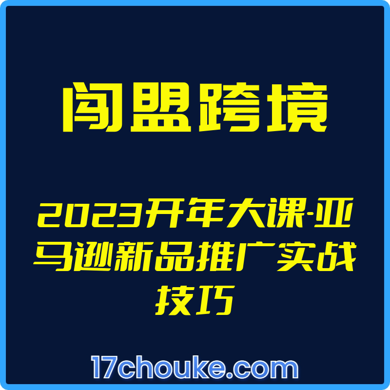 （闯盟跨境）2023开年大课-亚马逊新品推广实战技巧【视频：10节】-一起筹课网