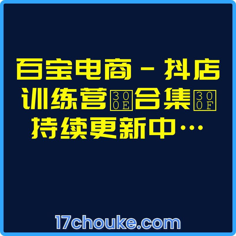 百宝电商-抖店训练营『合集』【课程：103节】-一起筹课网