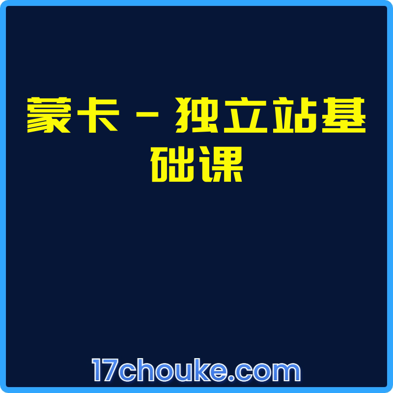 蒙卡-独立站基础课【课程：20节】-一起筹课网