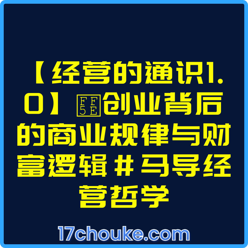 【经营的通识1.0】～创业背后的商业规律与财富逻辑#马导经营哲学【视频：10节】-一起筹课网