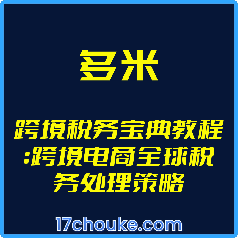 25年02月08日-（多米）跨境税务宝典教程：跨境电商全球税务处理策略【视频：10节】-一起筹课网