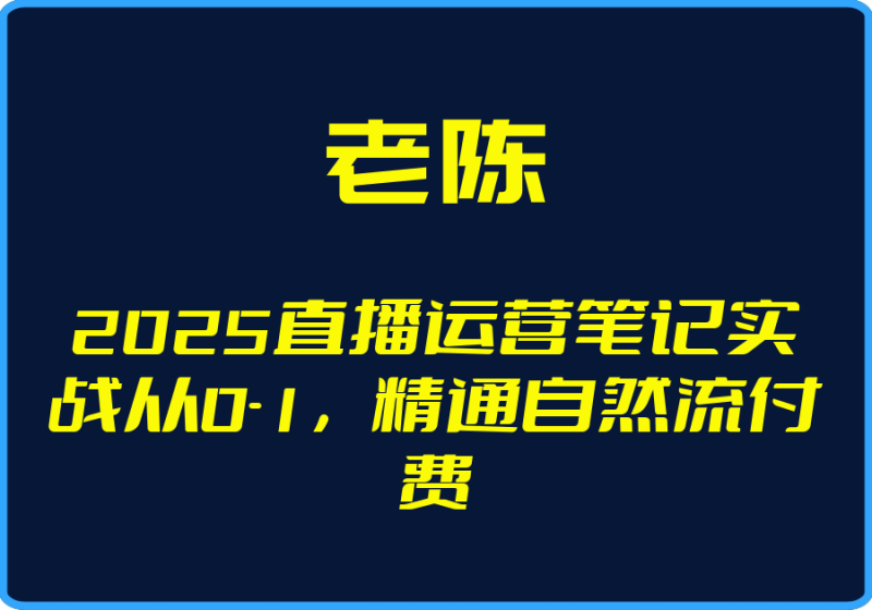 25年05月02日-（老陈）2025直播运营笔记实战从0-1，精通自然流付费【视频：26节】-一起筹课网