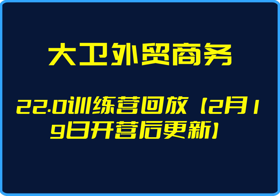 （大卫外贸商务）22.0训练营回放【2月19日开营后更新】【视频：7节】-一起筹课网