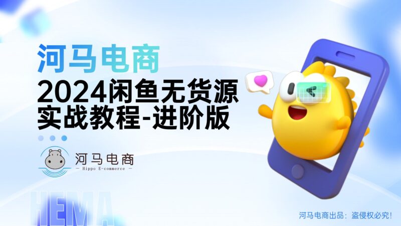 （河马电商）2024闲鱼无货源实战教程-进阶版【视频：15节】-一起筹课网