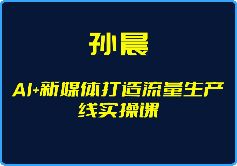 25年05月01日-（孙晨）AI+新媒体打造流量生产线实操课【视频：20节】-一起筹课网