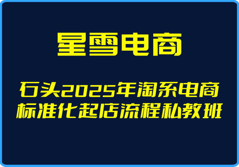 25年05月01日-（星雪电商）石头2025年淘系电商标准化起店流程私教班【视频：13节】-一起筹课网