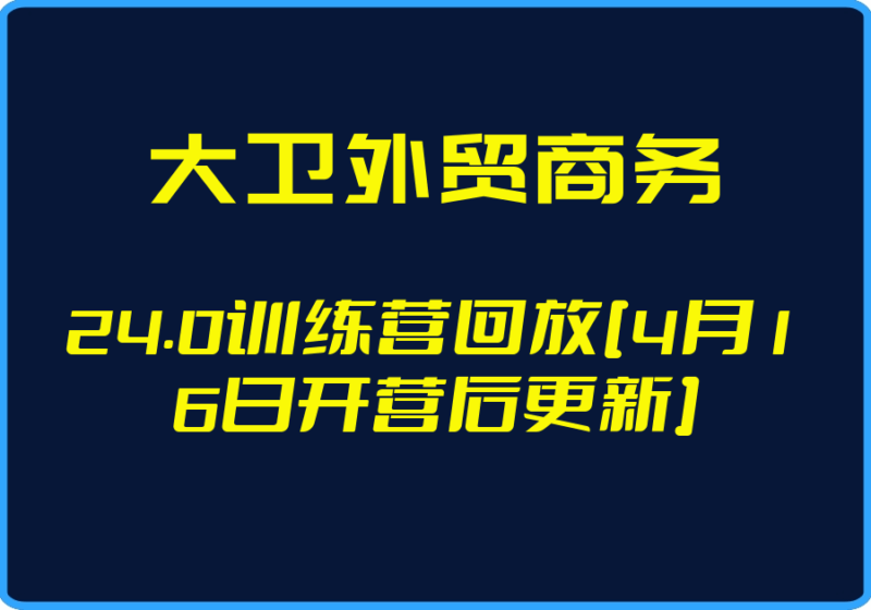 （大卫外贸商务）24.0训练营回放[4月16日开营后更新]【视频：8节】-一起筹课网