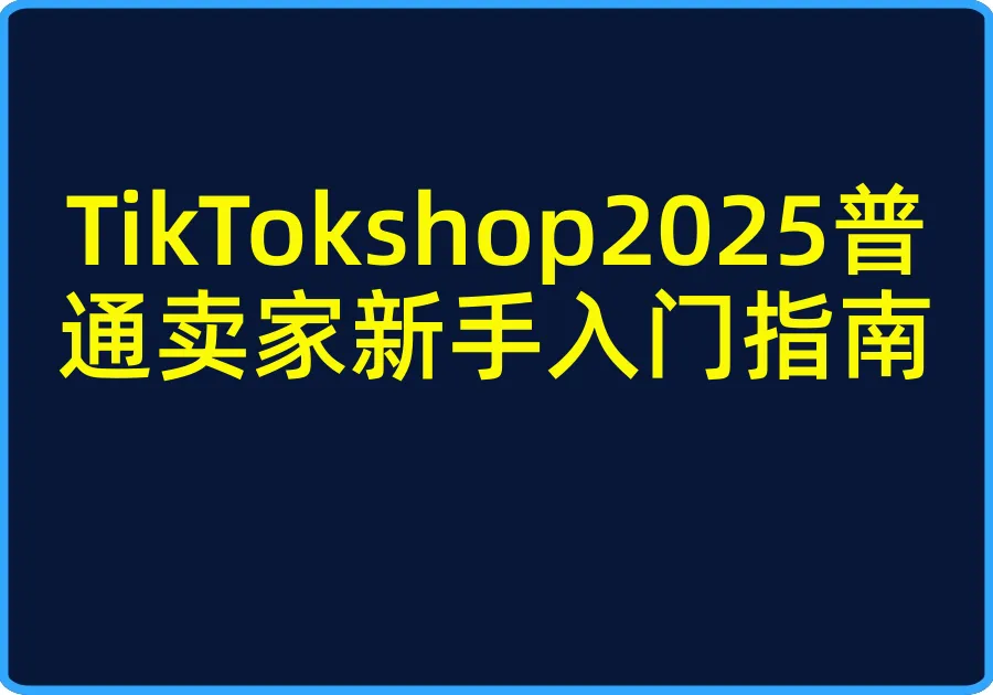 TikTokshop2025普通卖家新手入门指南【视频：30节】-一起筹课网