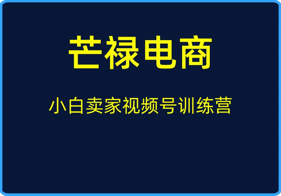 （芒禄电商）小白卖家视频号训练营【视频：4节】-一起筹课网