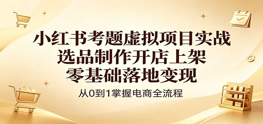 小红书考题虚拟项目实战:选品制作开店上架,零基础落地变现-一起筹课网