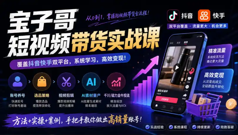 宝子哥短视频带货实战课，覆盖抖音快手双平台，账号养号、选品、剪辑，到AI素材量产、千川磁力金牛投流等(26年9月更新)-一起筹课网