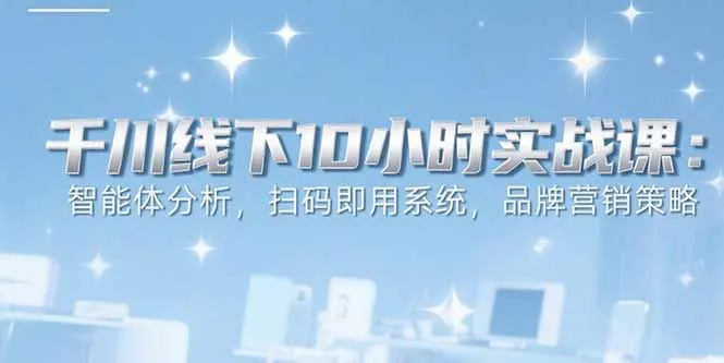 6月千川线下10小时实战课：智能体分析，扫码即用系统，品牌营销策略-一起筹课网