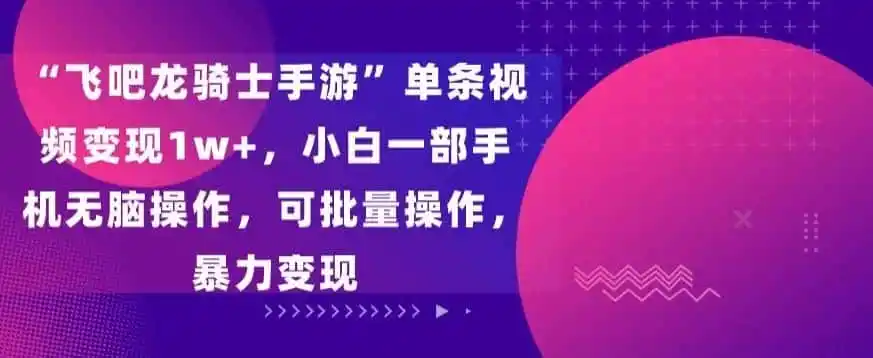“飞吧龙骑士手游”单条视频变现1w+，小白一部手机无脑操作，可批量操作，暴力变现【揭秘】-一起筹课网