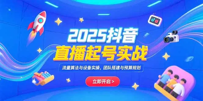 2025抖音直播起号实战，流量算法与设备实操，团队搭建与预算规划-一起筹课网