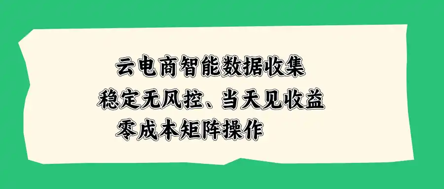 云电商智能数据收集,稳定无风控,当天见收益,零成本矩阵操作-一起筹课网