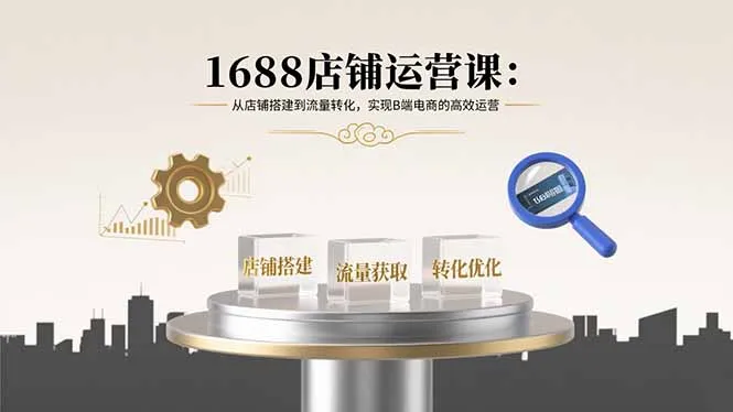 1688店铺运营课:从店铺搭建到流量转化,实现B端电商的高效运营-一起筹课网