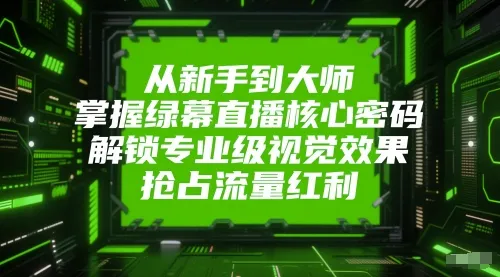 从新手到大师，掌握绿幕直播核心密码，解锁专业级视觉效果，抢占流量红利-一起筹课网