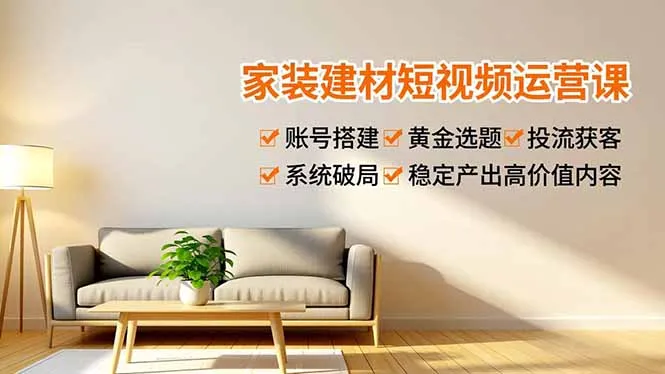 家装建材短视频运营课，账号搭建、黄金选题、投流获客，系统破局，稳定产出高价值内容-一起筹课网