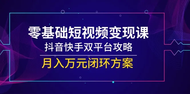 零基础短视频变现课，抖音快手双平台攻略，月入万元闭环方案-一起筹课网