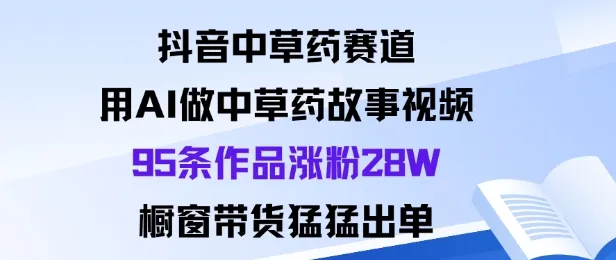 抖音中草药赛道，用Al做中草药故事视频95条作品涨粉28W，橱窗带货猛出单-一起筹课网