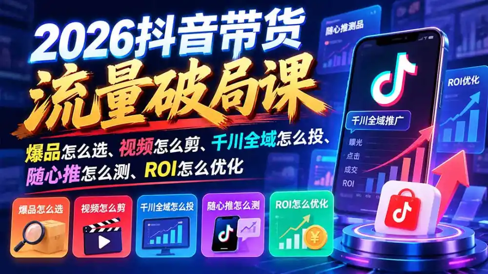 2026抖音带货流量破局课：爆品怎么选、视频怎么剪、千川全域怎么投、随心推怎么测、ROI怎么优化-一起筹课网