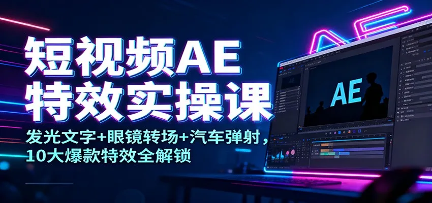 短视频AE特效实操课：发光文字+眼镜转场+汽车弹射，10大爆款特效全解锁-一起筹课网