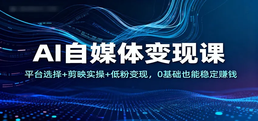 AI自媒体变现课：平台选择+剪映实操+低粉变现，0基础也能稳定赚钱-一起筹课网
