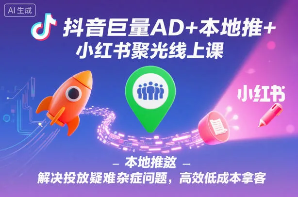 抖音巨量AD+本地推+小红书聚光线上课,解决投放疑难杂症问题,高效低成本拿客-一起筹课网
