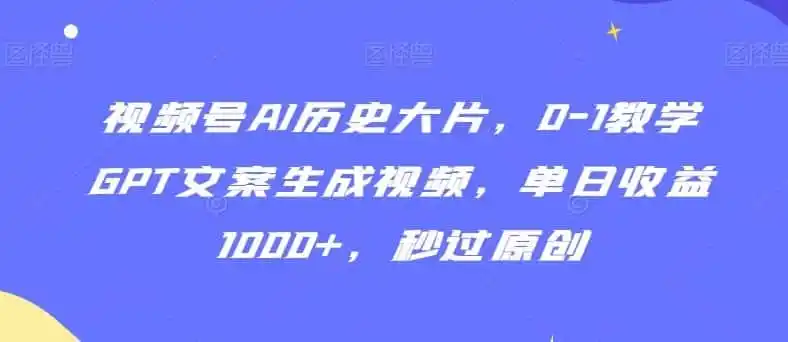视频号AI历史大片，0-1教学GPT文案生成视频，单日收益1000+，秒过原创【揭秘】-一起筹课网