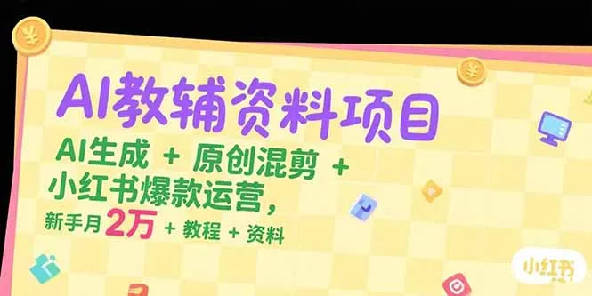 AI教辅资料项目，AI生成+原创混剪+小红书爆款运营，新手月入2万+教程+资料-一起筹课网