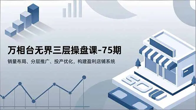 万相台无界三层操盘课-75期，销量布局、分层推广、投产优化，构建盈利店铺系统-一起筹课网