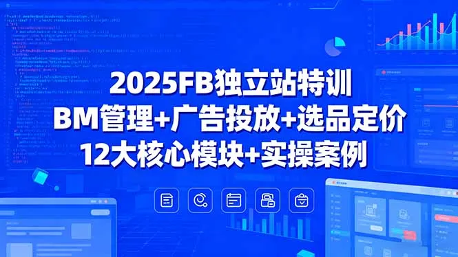 2025FB独立站特训,BM管理+广告投放+选品定价,12大核心模块+实操案例-一起筹课网