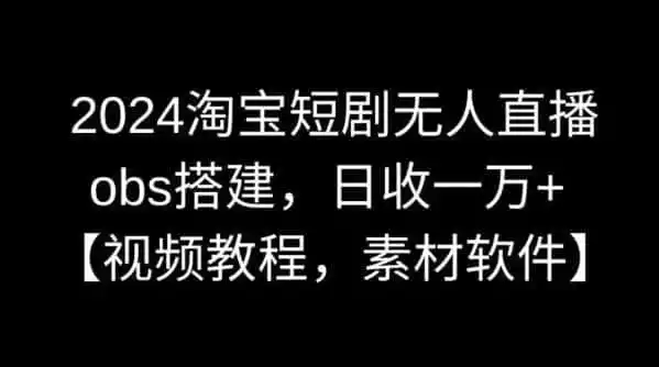2024淘宝短剧无人直播,obs搭建,日收一万+【视频教程+素材+软件】【揭秘】-一起筹课网