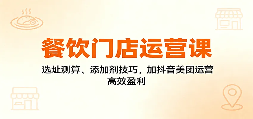 餐饮门店运营课:选址测算、添加剂技巧,加抖音美团运营,高效盈利-一起筹课网