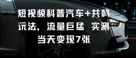 短视频科普汽车+共鸣玩法,流量巨猛实测当天变现7张