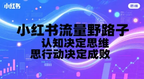 小红书流量野路子，认知决定思维，思维决定行动，行动决定成败-一起筹课网