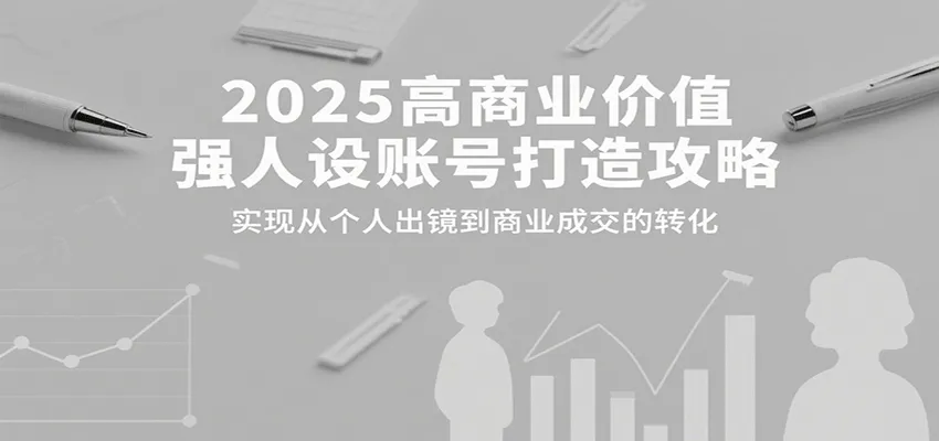 2025高商业价值强人设账号打造攻略,实现从个人出镜到商业成交的转化-一起筹课网
