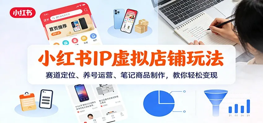 小红书IP虚拟店铺玩法,赛道定位、养号运营、笔记商品制作,教你轻松变现-一起筹课网