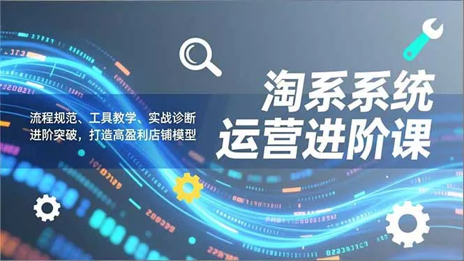 淘系系统运营进阶课2.0，流程规范、工具教学、实战诊断，进阶突破，打造高盈利店铺模型-一起筹课网