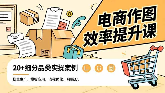 电商作图效率提升课，批量生产、模板应用、流程优化，20+细分品类实操案例，月赚3万-一起筹课网