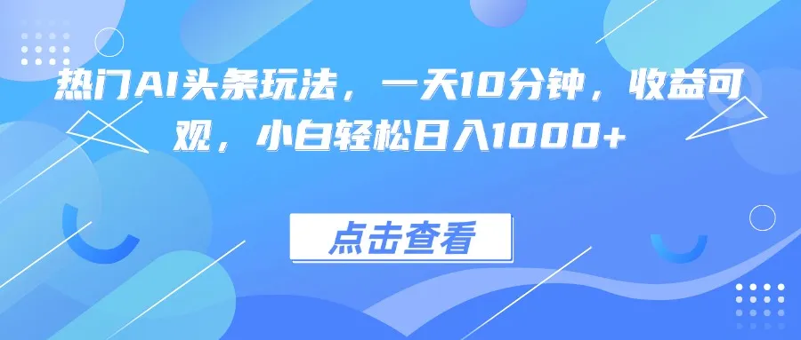 热门AI头条玩法，一天10分钟，收益可观，小白轻松日入1000+-一起筹课网