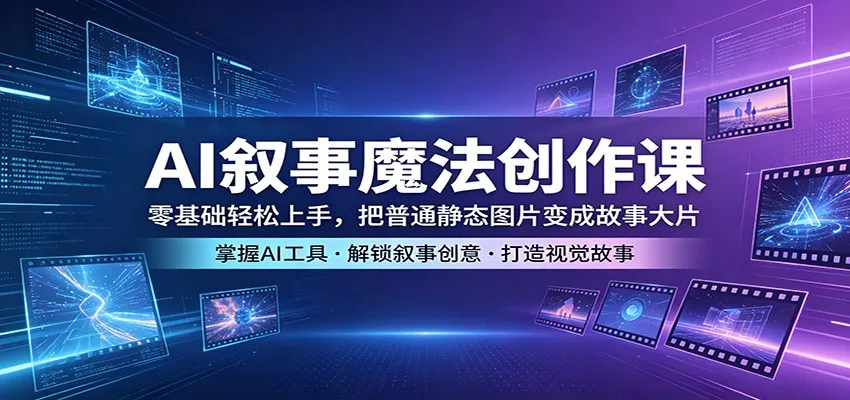 AI叙事魔法创作课：零基础轻松上手，把普通静态图片变成故事大片-一起筹课网