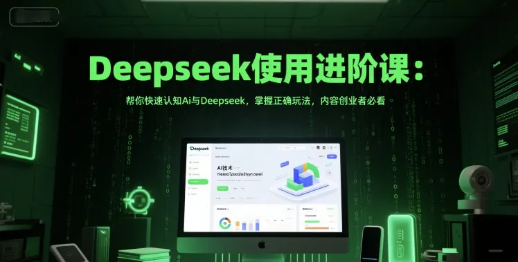 Deepseek使用进阶课：帮你快速认知Ai与Deepseek，掌握正确玩法，内容创业者必看-一起筹课网