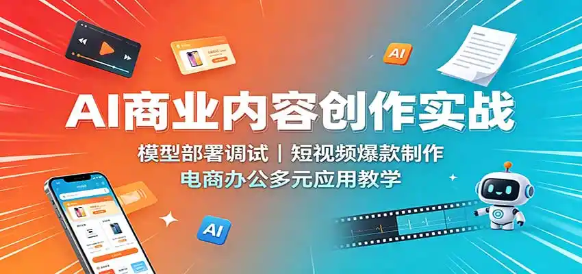 AI商业内容创作实战：模型部署调试，短视频爆款制作，电商办公多元应用教学-一起筹课网