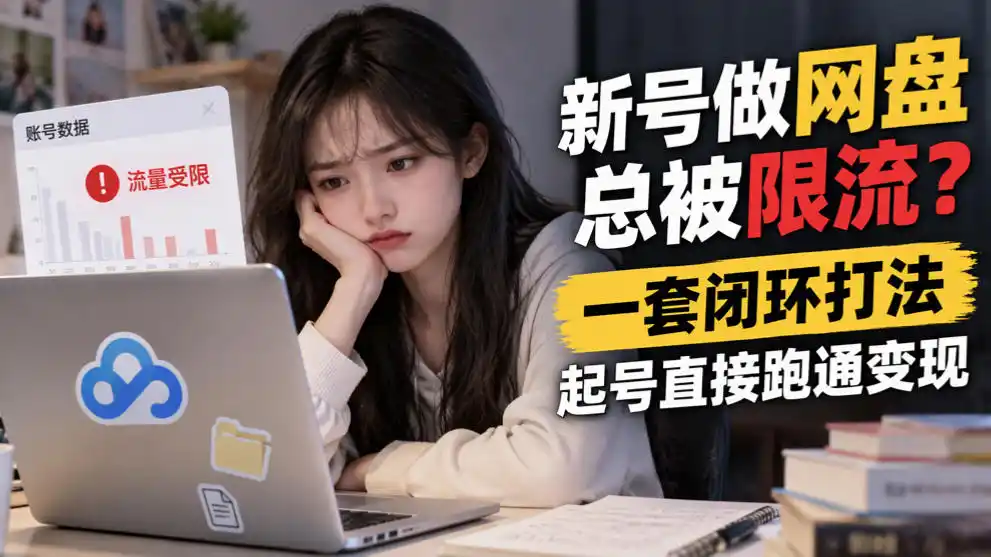 新号做网盘总被限流？一套闭环打法，起号直接跑通变现-一起筹课网