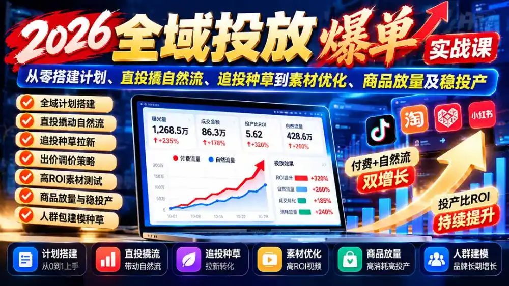 2026全域投放爆单实战课：从零搭建计划、直投撬自然流、追投种草到素材优化、商品放量及稳投产-一起筹课网